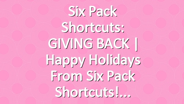 Six Pack Shortcuts: GIVING BACK | Happy Holidays from Six Pack Shortcuts!