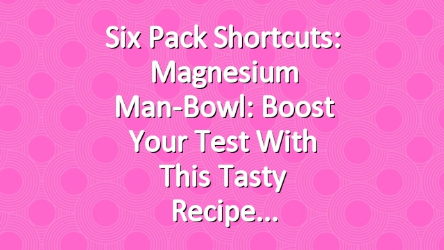 Six Pack Shortcuts: Magnesium Man-Bowl: Boost Your Test With This Tasty Recipe