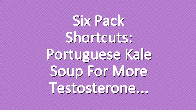 Six Pack Shortcuts: Portuguese Kale Soup For More Testosterone