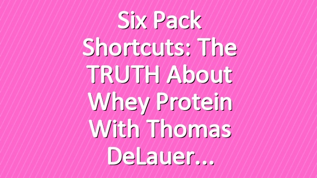 Six Pack Shortcuts: The TRUTH About Whey Protein With Thomas DeLauer