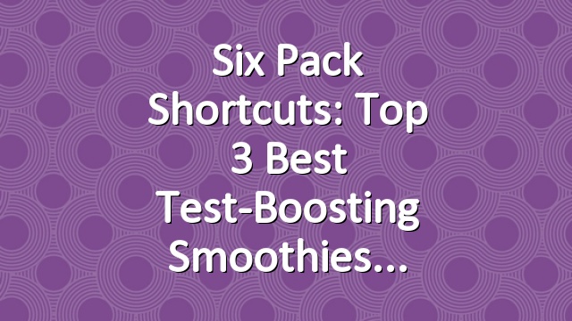 Six Pack Shortcuts: Top 3 Best Test-Boosting Smoothies