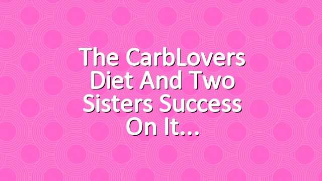 The CarbLovers Diet and Two Sisters Success on It