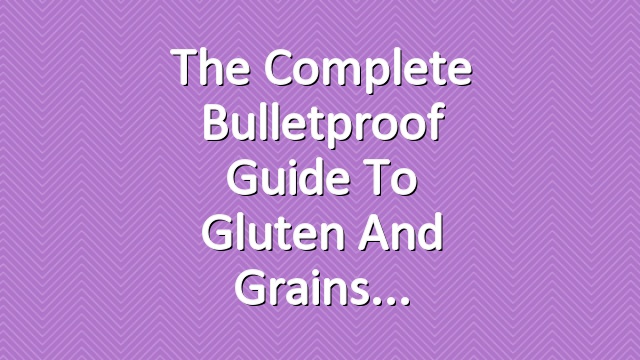 The Complete Bulletproof Guide to Gluten and Grains