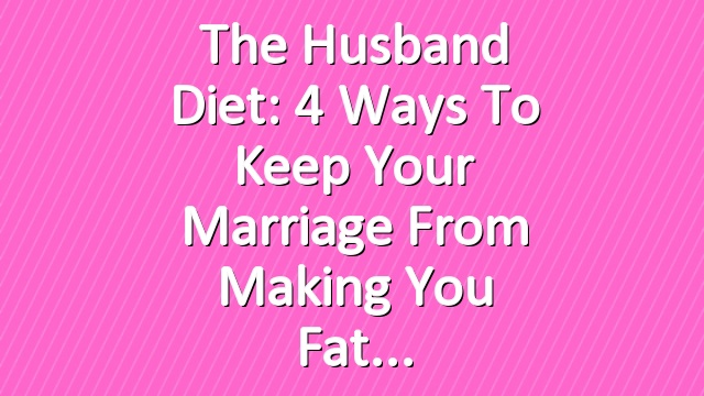 The Husband Diet: 4 Ways to Keep Your Marriage From Making You Fat