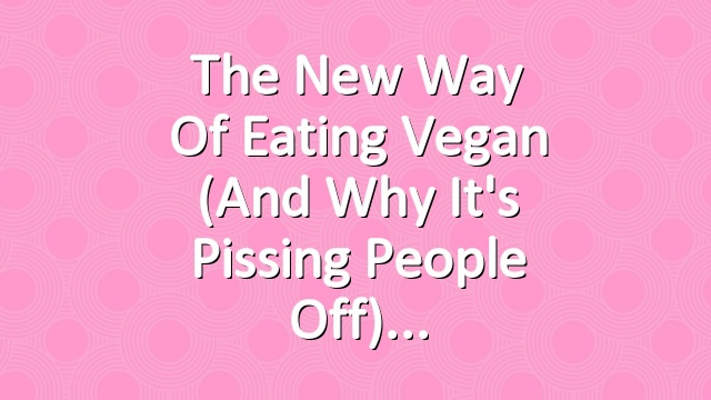 The New Way of Eating Vegan (And Why It's Pissing People Off)