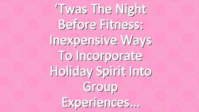 ‘Twas the Night Before Fitness: Inexpensive Ways to Incorporate Holiday Spirit Into Group Experiences