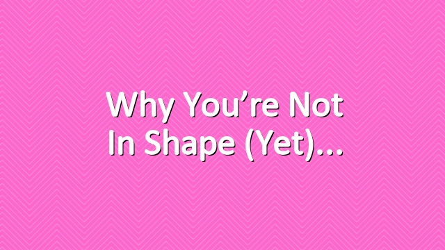 Why You’re Not in Shape (Yet)