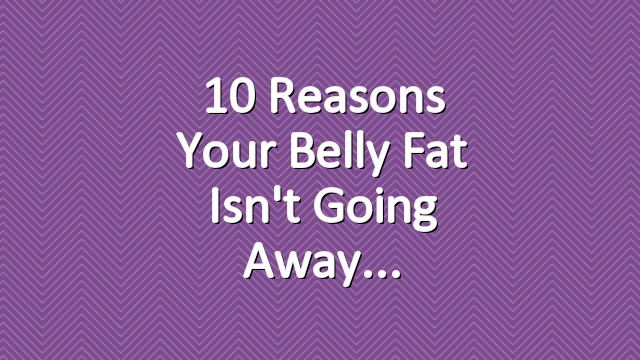 10 Reasons Your Belly Fat Isn't Going Away