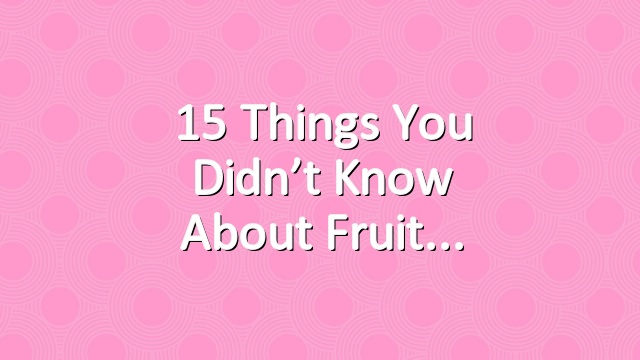15 Things You Didn’t Know About Fruit