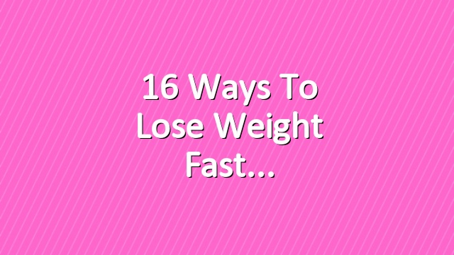 16 Ways to Lose Weight Fast