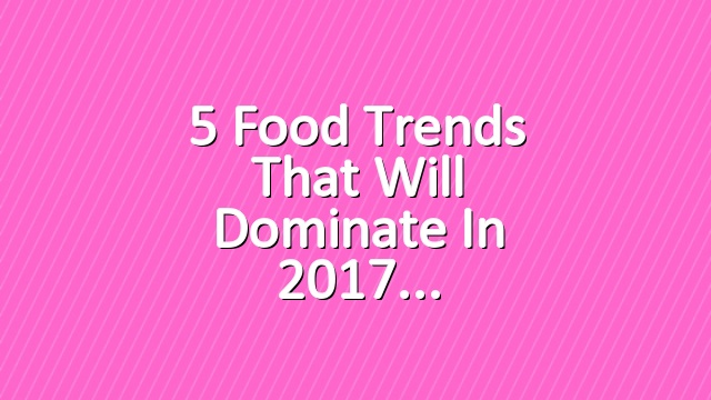 5 Food Trends That Will Dominate in 2017