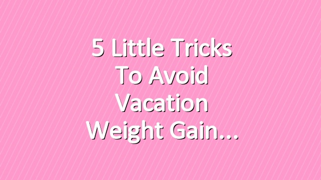 5 Little Tricks to Avoid Vacation Weight Gain