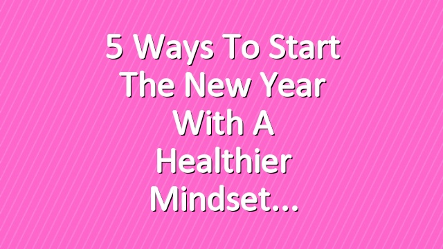 5 Ways to Start the New Year With a Healthier Mindset