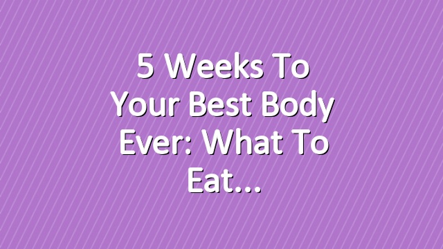 5 Weeks to Your Best Body Ever: What to Eat