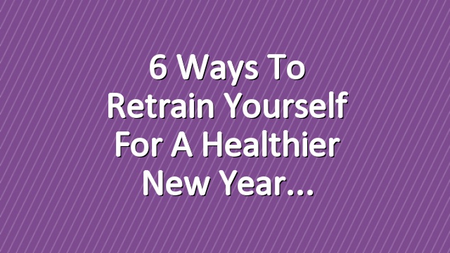6 Ways to Retrain Yourself for a Healthier New Year