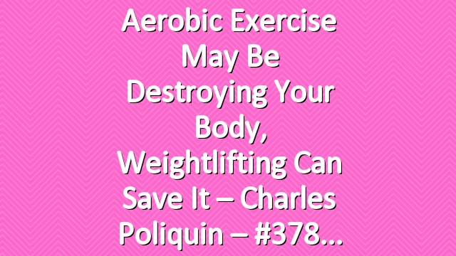 Aerobic exercise may be destroying your body, weightlifting can save it – Charles Poliquin – #378