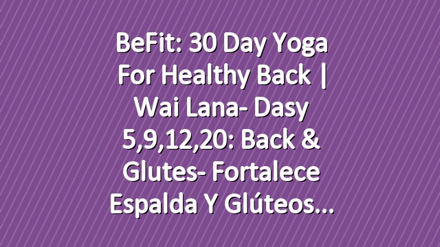 BeFit: 30 Day Yoga for Healthy Back | Wai Lana- Dasy 5,9,12,20: Back & Glutes- Fortalece espalda y glúteos