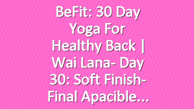 BeFit: 30 Day Yoga for Healthy Back | Wai Lana- Day 30: Soft Finish- Final apacible