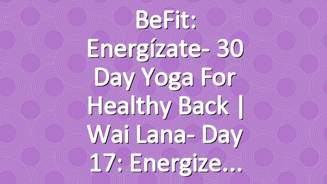 BeFit: Energízate- 30 Day Yoga for Healthy Back | Wai Lana- Day 17: Energize