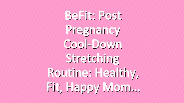 BeFit: Post Pregnancy Cool-Down Stretching Routine: Healthy, Fit, Happy Mom