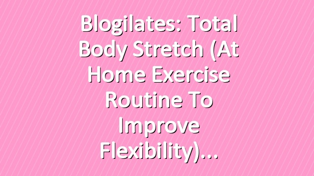 Blogilates: Total Body Stretch (At Home Exercise Routine to Improve Flexibility)
