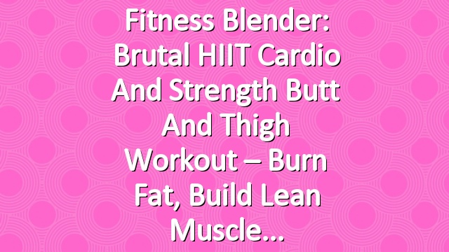 Fitness Blender: Brutal HIIT Cardio and Strength Butt and Thigh Workout – Burn Fat, Build Lean Muscle