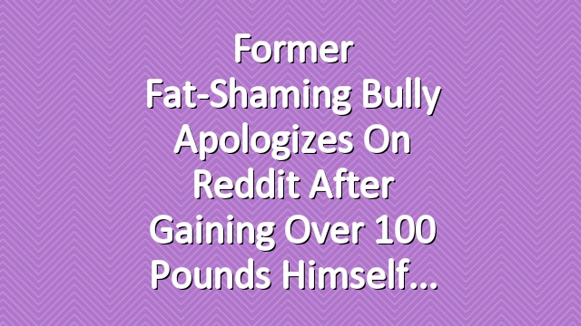 Former Fat-Shaming Bully Apologizes on Reddit After Gaining Over 100 Pounds Himself