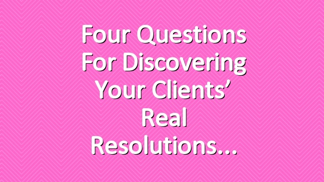 Four Questions for Discovering Your Clients’ Real Resolutions