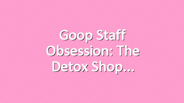 goop Staff Obsession: The Detox Shop