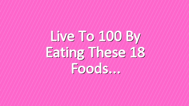 Live to 100 By Eating These 18 Foods