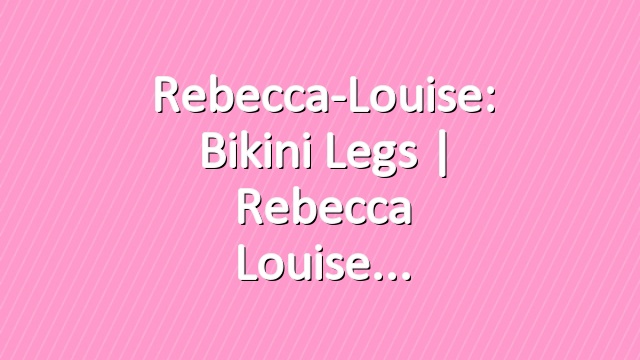 Rebecca-Louise: Bikini Legs | Rebecca Louise