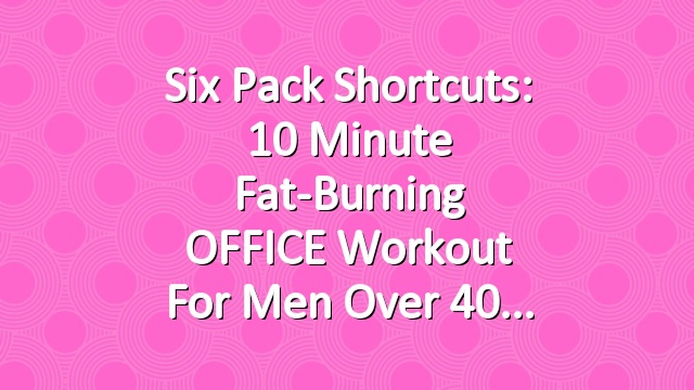 Six Pack Shortcuts: 10 Minute Fat-Burning OFFICE Workout For Men Over 40