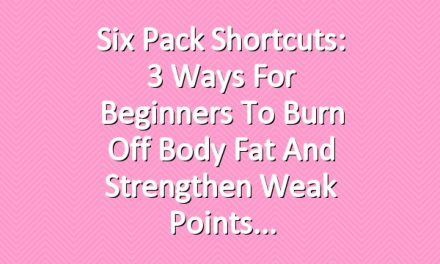 Six Pack Shortcuts: 3 Ways For Beginners To Burn Off Body Fat And Strengthen Weak Points