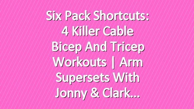 Six Pack Shortcuts: 4 Killer Cable Bicep and Tricep Workouts | Arm Supersets With Jonny & Clark