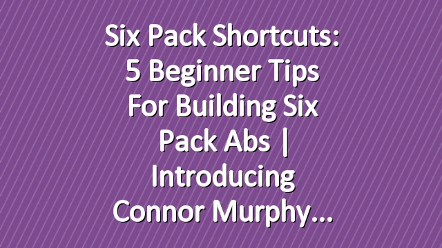 Six Pack Shortcuts: 5 Beginner Tips for Building Six Pack Abs | Introducing Connor Murphy