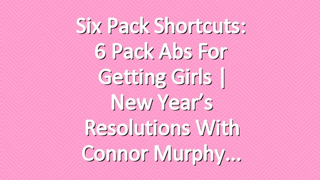 Six Pack Shortcuts: 6 Pack Abs For Getting Girls | New Year’s Resolutions With Connor Murphy