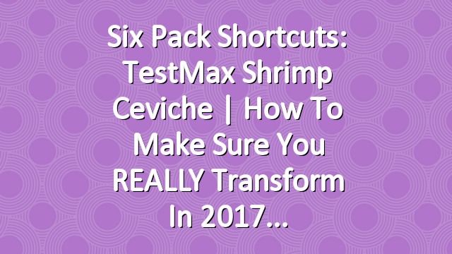 Six Pack Shortcuts: TestMax Shrimp Ceviche | How To Make Sure You REALLY Transform In 2017