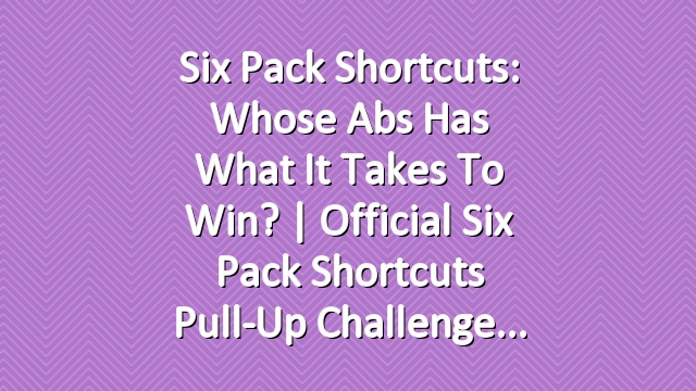 Six Pack Shortcuts: Whose Abs Has What It Takes To Win? | Official Six Pack Shortcuts Pull-Up Challenge
