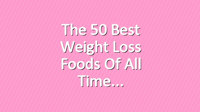 The 50 Best Weight Loss Foods of All Time
