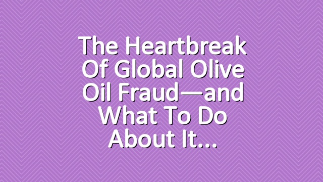 The Heartbreak of Global Olive Oil Fraud—and What to Do About It