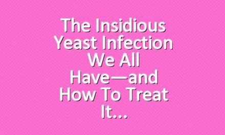 The Insidious Yeast Infection We All Have—and How to Treat It