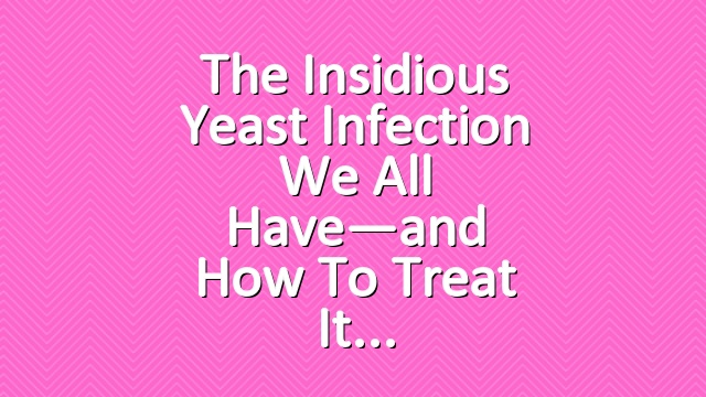 The Insidious Yeast Infection We All Have—and How to Treat It