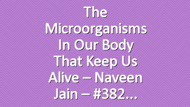 The Microorganisms in Our Body That Keep Us Alive – Naveen Jain – #382