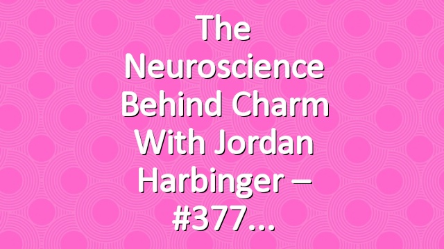 The Neuroscience Behind Charm with Jordan Harbinger – #377