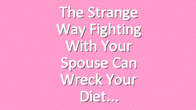 The Strange Way Fighting With Your Spouse Can Wreck Your Diet