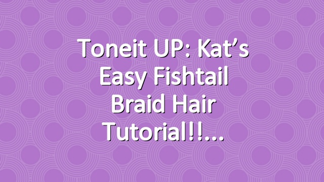 Toneit UP: Kat’s Easy Fishtail Braid Hair Tutorial!!