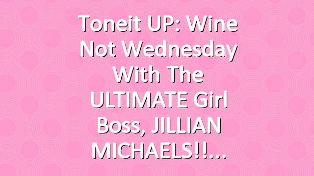 Toneit UP: Wine Not Wednesday with the ULTIMATE girl boss, JILLIAN MICHAELS!!