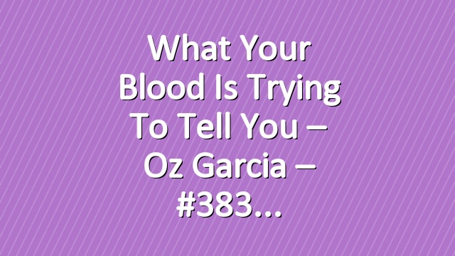 What Your Blood is Trying to Tell You – Oz Garcia – #383