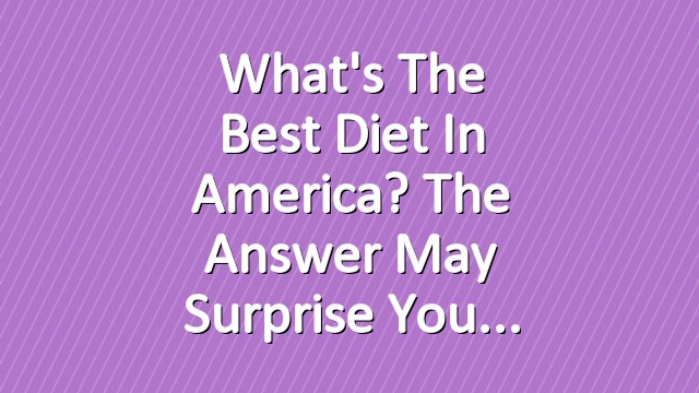 What's the Best Diet in America? The Answer May Surprise You