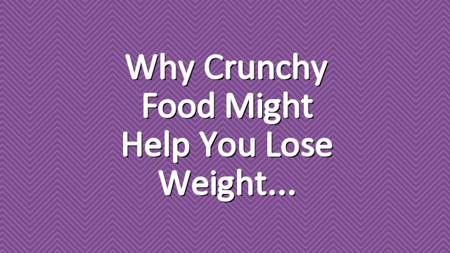 Why Crunchy Food Might Help You Lose Weight